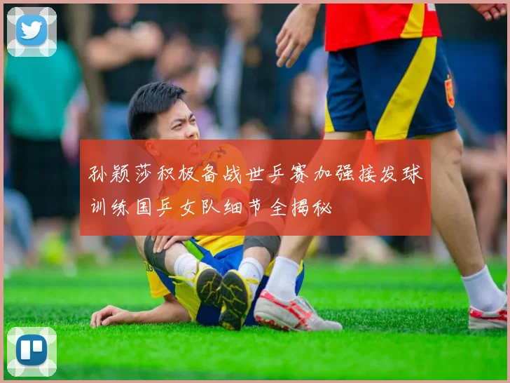 孙颖莎积极备战世乒赛加强接发球训练国乒女队细节全揭秘