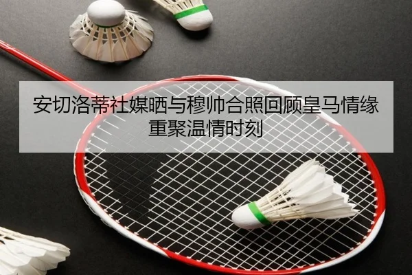 安切洛蒂社媒晒与穆帅合照回顾皇马情缘重聚温情时刻